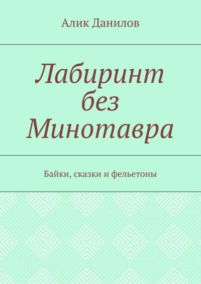 Книга Лабиринт без Минотавра. Байки, сказки и фельетоны (Алик Владимирович Данилов)